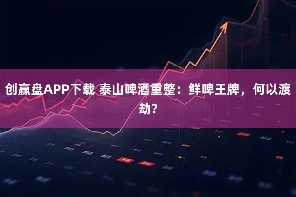 创赢盘APP下载 泰山啤酒重整：鲜啤王牌，何以渡劫？