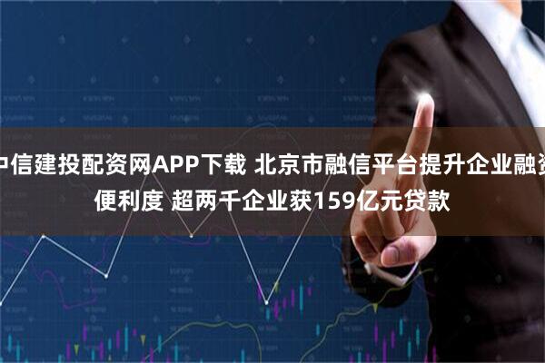 中信建投配资网APP下载 北京市融信平台提升企业融资便利度 超两千企业获159亿元贷款