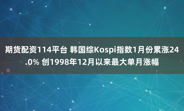 期货配资114平台 韩国综Kospi指数1月份累涨24.0% 创1998年12月以来最大单月涨幅