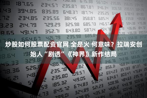炒股如何股票配资官网 全是火 何意味？拉瑞安创始人“剧透”《神界》新作结局