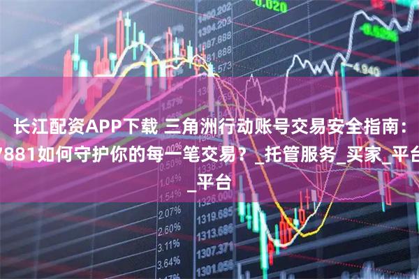 长江配资APP下载 三角洲行动账号交易安全指南：7881如何守护你的每一笔交易？_托管服务_买家_平台
