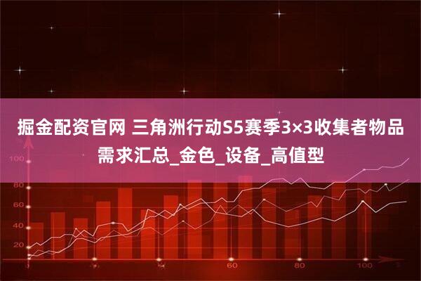 掘金配资官网 三角洲行动S5赛季3×3收集者物品需求汇总_金色_设备_高值型