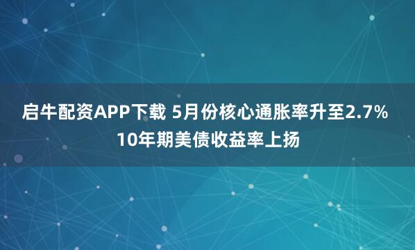 启牛配资APP下载 5月份核心通胀率升至2.7% 10年期美债收益率上扬