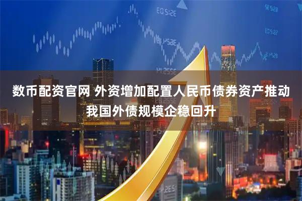 数币配资官网 外资增加配置人民币债券资产推动我国外债规模企稳回升