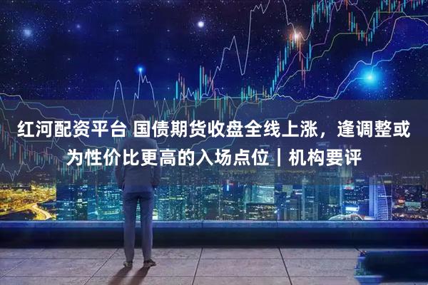 红河配资平台 国债期货收盘全线上涨，逢调整或为性价比更高的入场点位｜机构要评