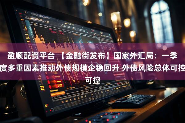 盈顺配资平台 【金融街发布】国家外汇局：一季度多重因素推动外债规模企稳回升 外债风险总体可控