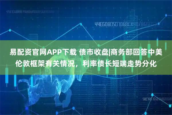 易配资官网APP下载 债市收盘|商务部回答中美伦敦框架有关情况，利率债长短端走势分化