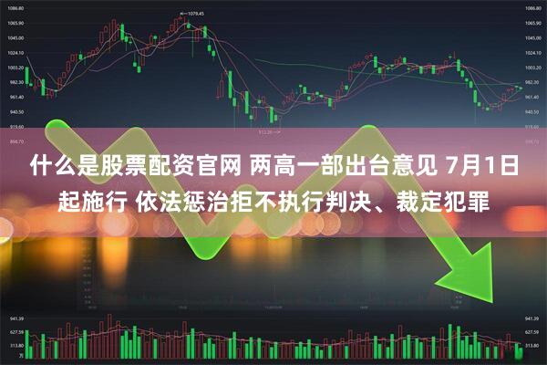 什么是股票配资官网 两高一部出台意见 7月1日起施行 依法惩治拒不执行判决、裁定犯罪
