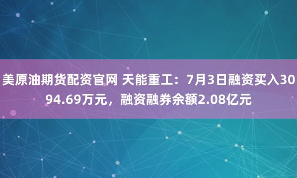美原油期货配资官网 天能重工：7月3日融资买入3094.69万元，融资融券余额2.08亿元