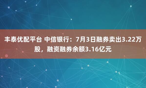 丰泰优配平台 中信银行：7月3日融券卖出3.22万股，融资融券余额3.16亿元