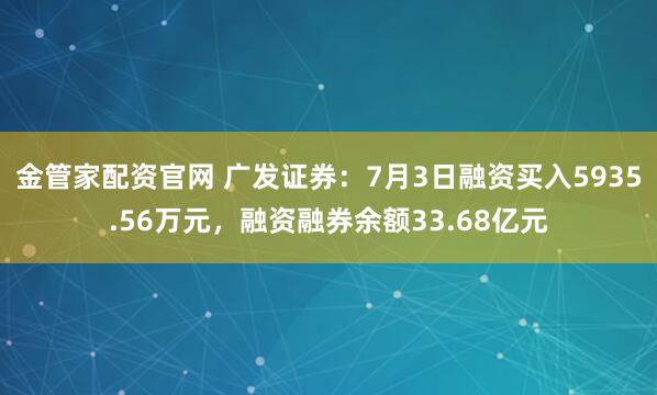 金管家配资官网 广发证券：7月3日融资买入5935.56万元，融资融券余额33.68亿元