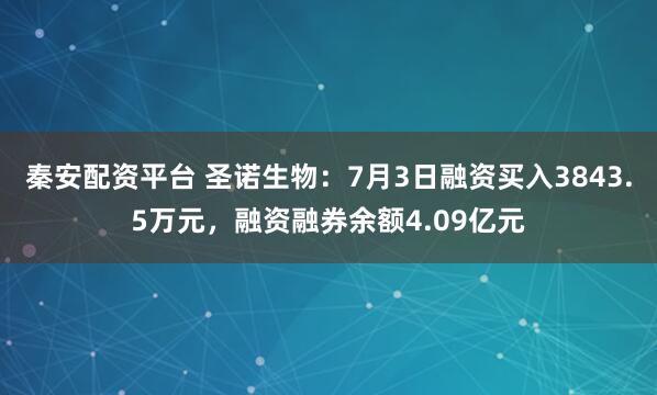 秦安配资平台 圣诺生物：7月3日融资买入3843.5万元，融资融券余额4.09亿元