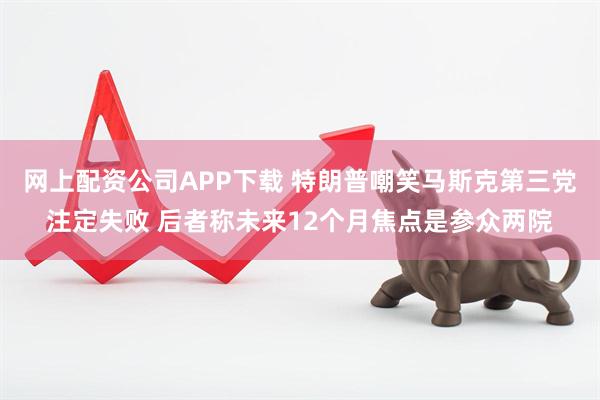 网上配资公司APP下载 特朗普嘲笑马斯克第三党注定失败 后者称未来12个月焦点是参众两院