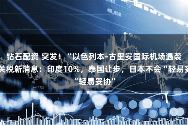 钻石配资 突发！“以色列本-古里安国际机场遇袭”！关税新消息：印度10%，泰国让步，日本不会“轻易妥协”