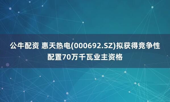 公牛配资 惠天热电(000692.SZ)拟获得竞争性配置70万千瓦业主资格