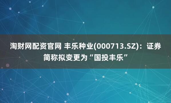 淘财网配资官网 丰乐种业(000713.SZ)：证券简称拟变更为“国投丰乐”