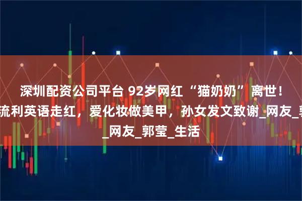 深圳配资公司平台 92岁网红 “猫奶奶” 离世！曾因一口流利英语走红，爱化妆做美甲，孙女发文致谢_网友_郭莹_生活