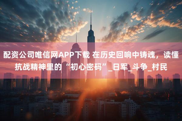 配资公司唯信网APP下载 在历史回响中铸魂，读懂抗战精神里的 “初心密码”_日军_斗争_村民