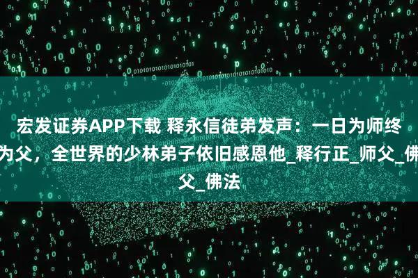 宏发证券APP下载 释永信徒弟发声：一日为师终身为父，全世界的少林弟子依旧感恩他_释行正_师父_佛法