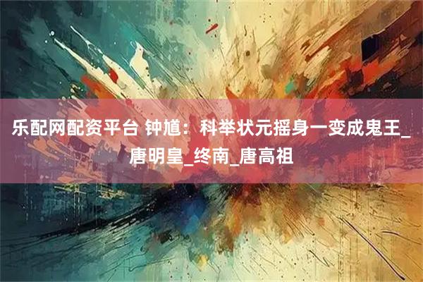 乐配网配资平台 钟馗：科举状元摇身一变成鬼王_唐明皇_终南_唐高祖