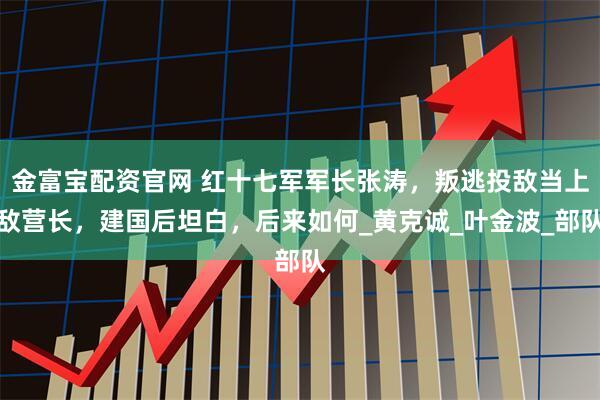 金富宝配资官网 红十七军军长张涛，叛逃投敌当上敌营长，建国后坦白，后来如何_黄克诚_叶金波_部队
