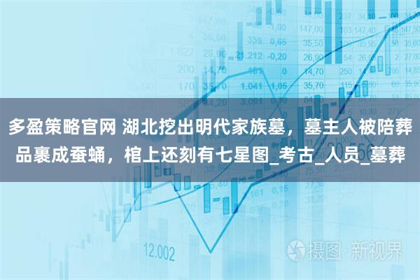 多盈策略官网 湖北挖出明代家族墓，墓主人被陪葬品裹成蚕蛹，棺上还刻有七星图_考古_人员_墓葬