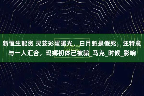 新恒生配资 灵笼彩蛋曝光，白月魁是假死，还特意与一人汇合，玛娜初体已被骗_马克_时候_影响