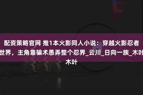 配资策略官网 推1本火影同人小说：穿越火影忍者世界，主角靠骗术愚弄整个忍界_云川_日向一族_木叶