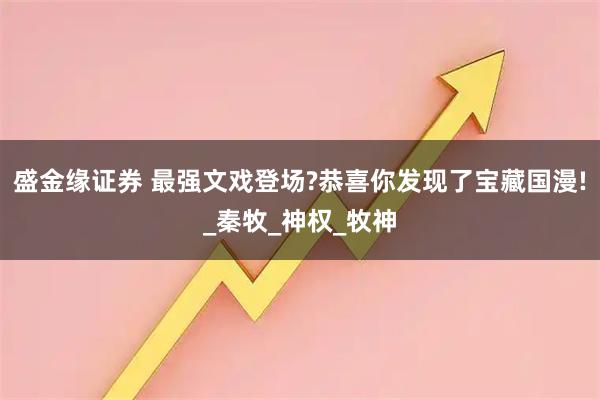 盛金缘证券 最强文戏登场?恭喜你发现了宝藏国漫!_秦牧_神权_牧神