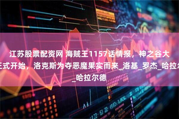 江苏股票配资网 海贼王1157话情报，神之谷大战正式开始，洛克斯为夺恶魔果实而来_洛基_罗杰_哈拉尔德