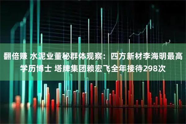 翻倍赚 水泥业董秘群体观察：四方新材李海明最高学历博士 塔牌集团赖宏飞全年接待298次