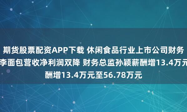期货股票配资APP下载 休闲食品行业上市公司财务总监观察：桃李面包营收净利润双降 财务总监孙颖薪酬增13.4万元至56.78万元