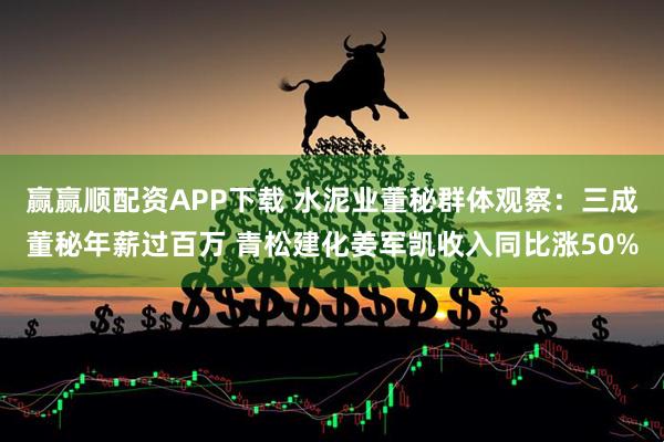 赢赢顺配资APP下载 水泥业董秘群体观察：三成董秘年薪过百万 青松建化姜军凯收入同比涨50%