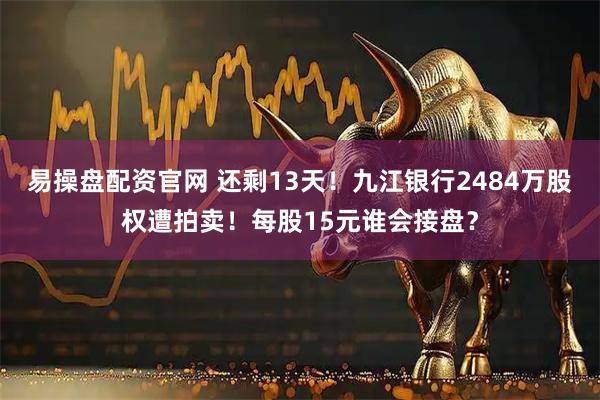 易操盘配资官网 还剩13天！九江银行2484万股权遭拍卖！每股15元谁会接盘？