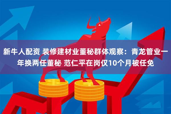 新牛人配资 装修建材业董秘群体观察：青龙管业一年换两任董秘 范仁平在岗仅10个月被任免