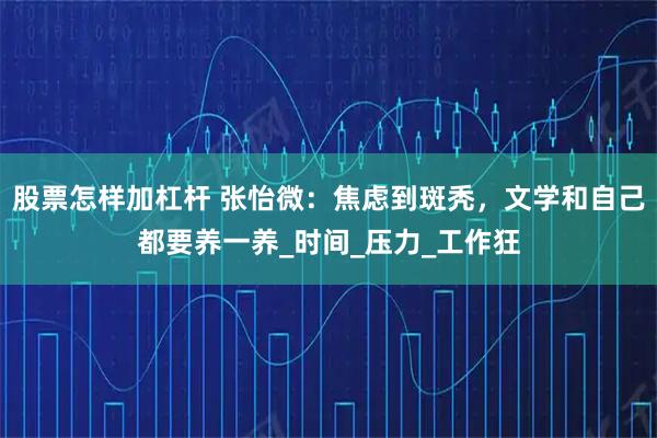 股票怎样加杠杆 张怡微：焦虑到斑秃，文学和自己都要养一养_时间_压力_工作狂