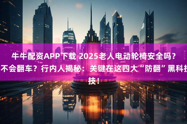 牛牛配资APP下载 2025老人电动轮椅安全吗？会不会翻车？行内人揭秘：关键在这四大“防翻”黑科技！