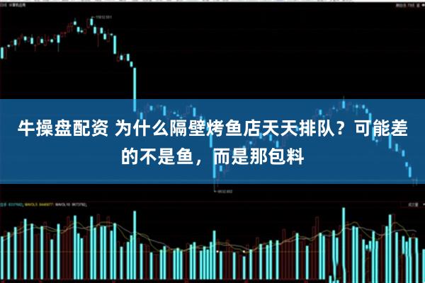 牛操盘配资 为什么隔壁烤鱼店天天排队？可能差的不是鱼，而是那包料