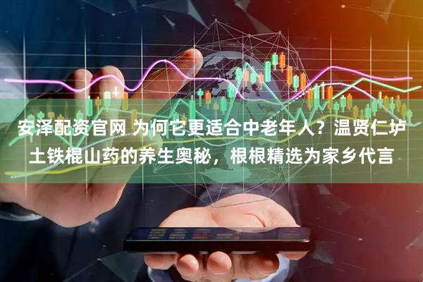 安泽配资官网 为何它更适合中老年人？温贤仁垆土铁棍山药的养生奥秘，根根精选为家乡代言