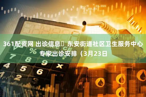 361配资网 出诊信息▷东安街道社区卫生服务中心专家出诊安排（3月23日