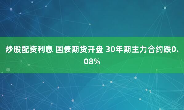 炒股配资利息 国债期货开盘 30年期主力合约跌0.08%